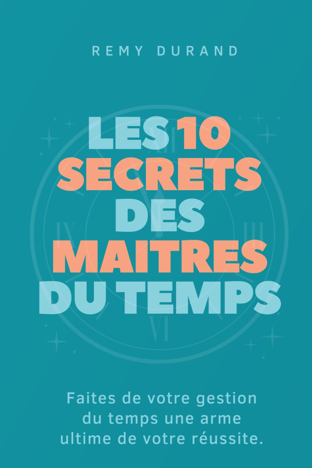 LES 10 SECRETS DES MAÎTRES DU TEMPS: Faites de votre gestion du temps une arme ultime de votre réussite.