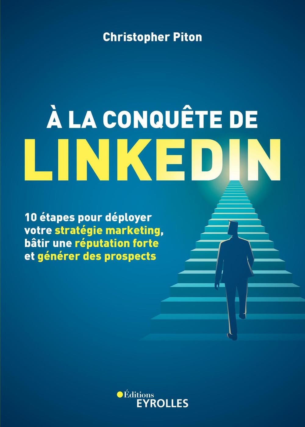 A la conquête de LinkedIn - 10 étapes pour déployer votre stratégie marketing, bâtir une réputation forte et générer des prospects